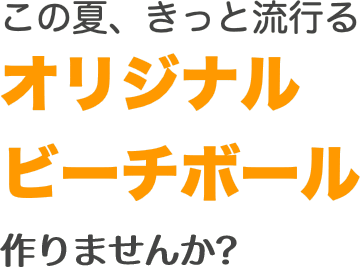 この夏、きっと流行る オリジナル ビーチボール 作りませんか?