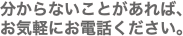 分からないことがあれば、 お気軽にお電話ください。